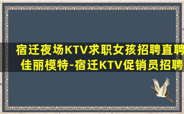宿迁夜场KTV求职女孩招聘直聘佳丽模特-宿迁KTV促销员招聘直聘礼仪接待服务员